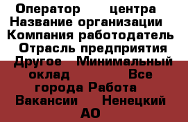 Оператор call-центра › Название организации ­ Компания-работодатель › Отрасль предприятия ­ Другое › Минимальный оклад ­ 25 000 - Все города Работа » Вакансии   . Ненецкий АО